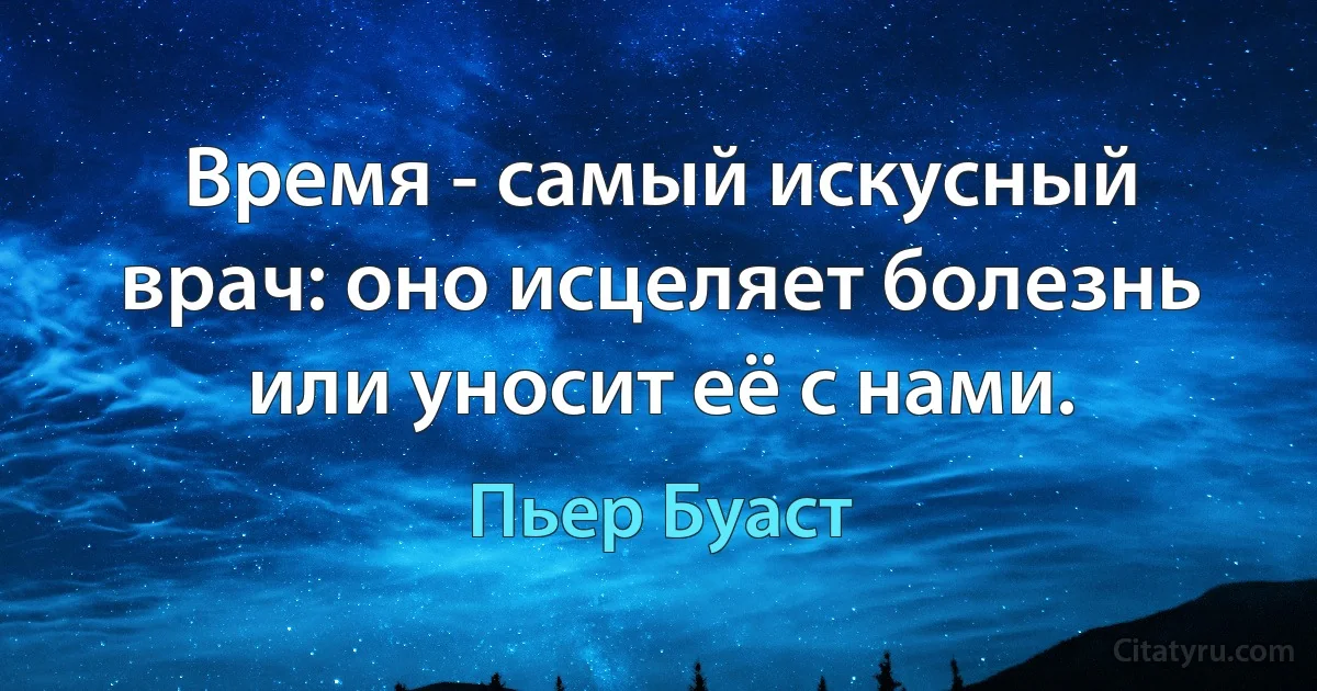 Время - самый искусный врач: оно исцеляет болезнь или уносит её с нами. (Пьер Буаст)