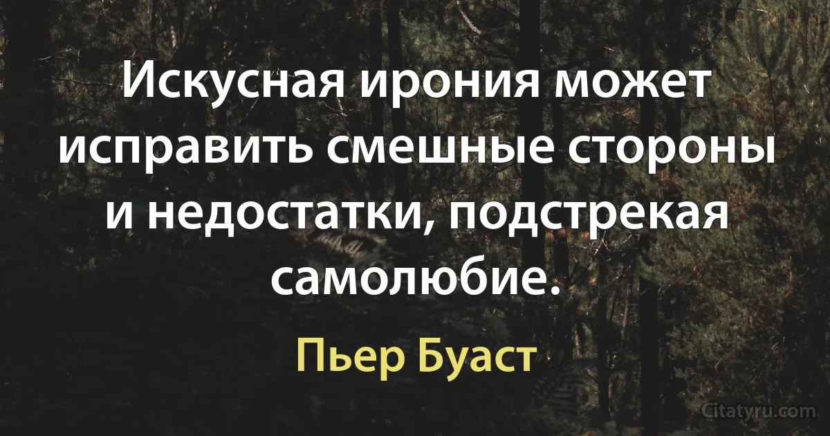 Искусная ирония может исправить смешные стороны и недостатки, подстрекая самолюбие. (Пьер Буаст)