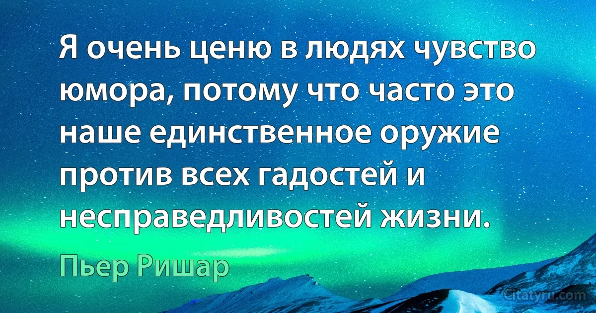 Я очень ценю в людях чувство юмора, потому что часто это наше единственное оружие против всех гадостей и несправедливостей жизни. (Пьер Ришар)