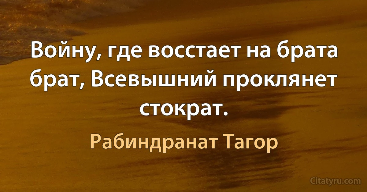 Войну, где восстает на брата брат, Всевышний проклянет стократ. (Рабиндранат Тагор)