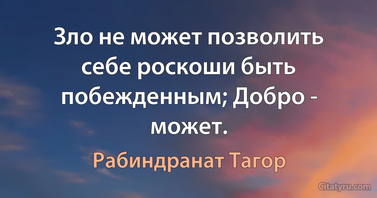 Зло не может позволить себе роскоши быть побежденным; Добро - может. (Рабиндранат Тагор)