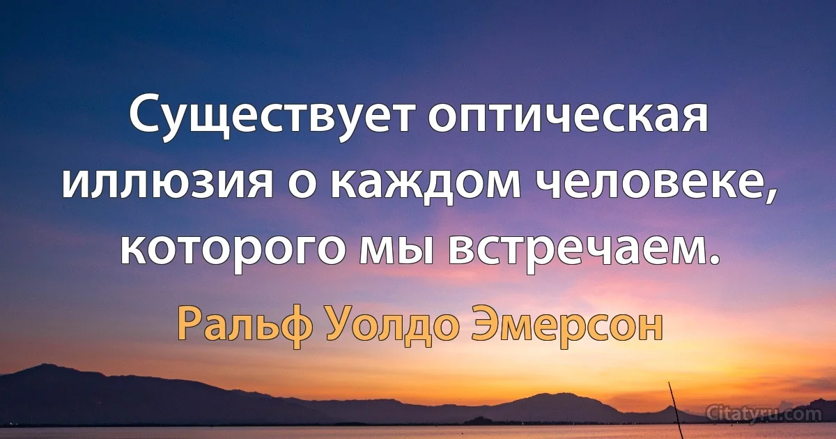 Существует оптическая иллюзия о каждом человеке, которого мы встречаем. (Ральф Уолдо Эмерсон)