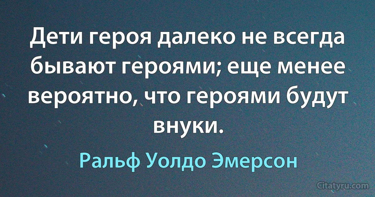 Дети героя далеко не всегда бывают героями; еще менее вероятно, что героями будут внуки. (Ральф Уолдо Эмерсон)