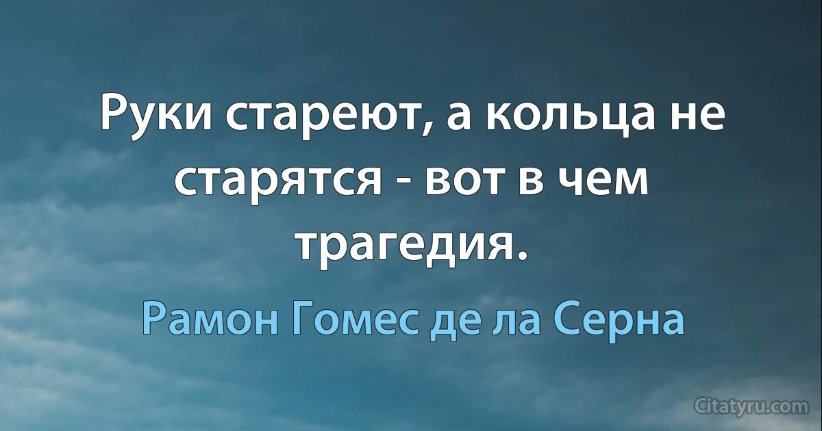 Руки стареют, а кольца не старятся - вот в чем трагедия. (Рамон Гомес де ла Серна)