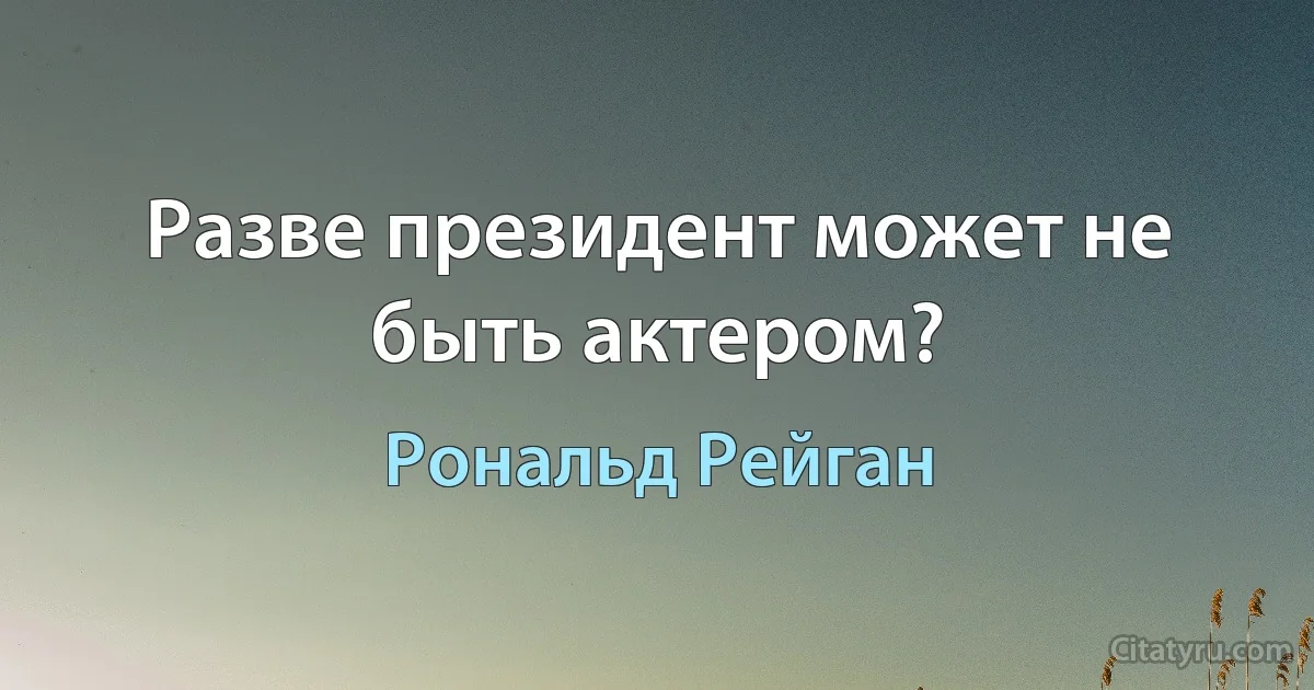 Разве президент может не быть актером? (Рональд Рейган)