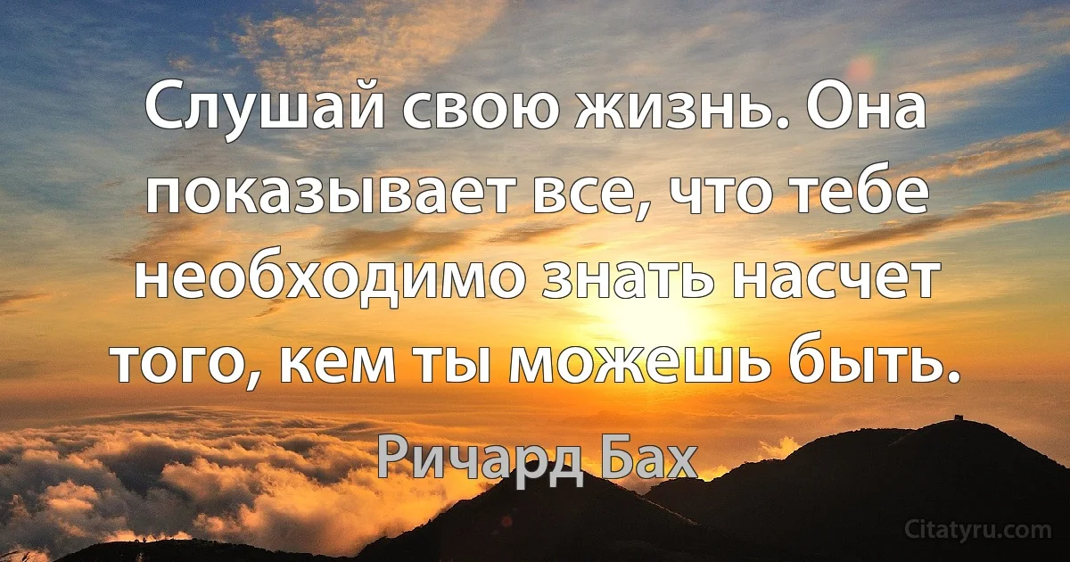 Слушай свою жизнь. Она показывает все, что тебе необходимо знать насчет того, кем ты можешь быть. (Ричард Бах)