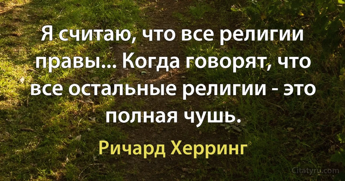 Я считаю, что все религии правы... Когда говорят, что все остальные религии - это полная чушь. (Ричард Херринг)