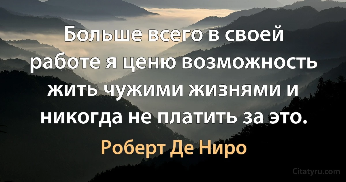 Больше всего в своей работе я ценю возможность жить чужими жизнями и никогда не платить за это. (Роберт Де Ниро)