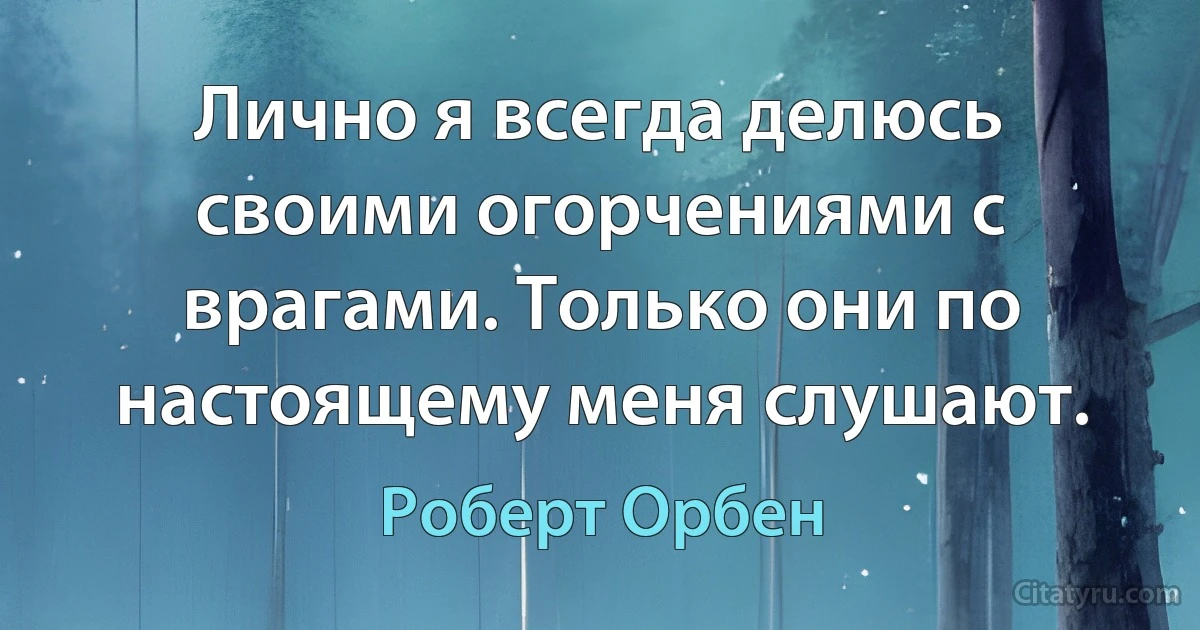 Лично я всегда делюсь своими огорчениями с врагами. Только они по настоящему меня слушают. (Роберт Орбен)