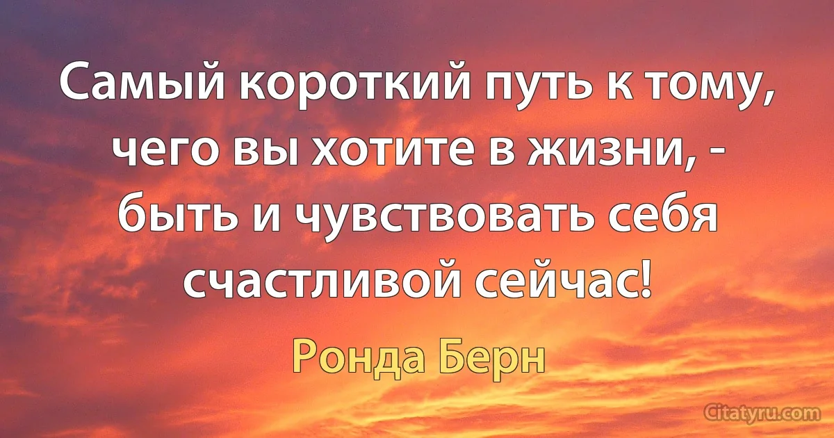 Самый короткий путь к тому, чего вы хотите в жизни, - быть и чувствовать себя счастливой сейчас! (Ронда Берн)