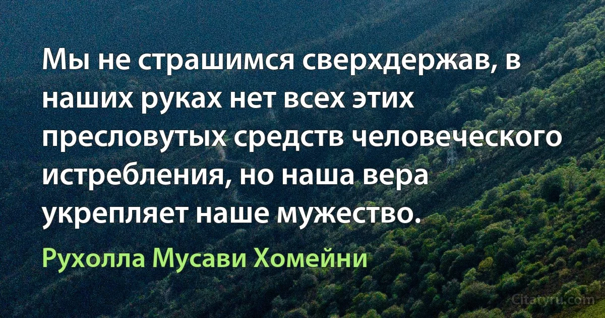 Мы не страшимся сверхдержав, в наших руках нет всех этих пресловутых средств человеческого истребления, но наша вера укрепляет наше мужество. (Рухолла Мусави Хомейни)