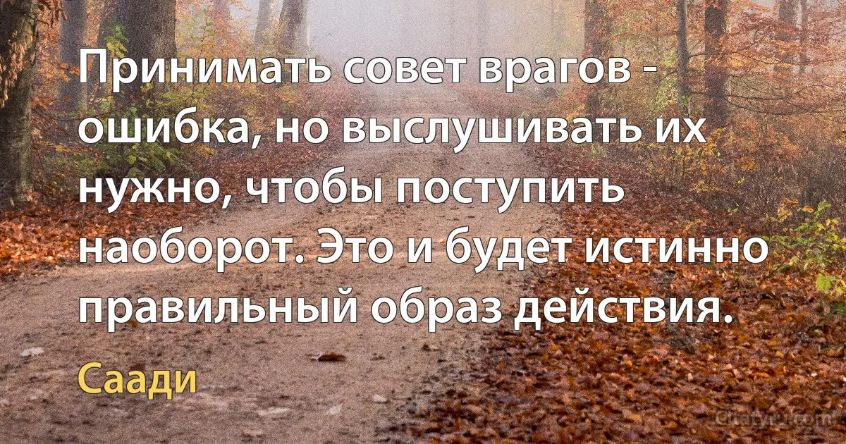 Принимать совет врагов - ошибка, но выслушивать их нужно, чтобы поступить наоборот. Это и будет истинно правильный образ действия. (Саади)