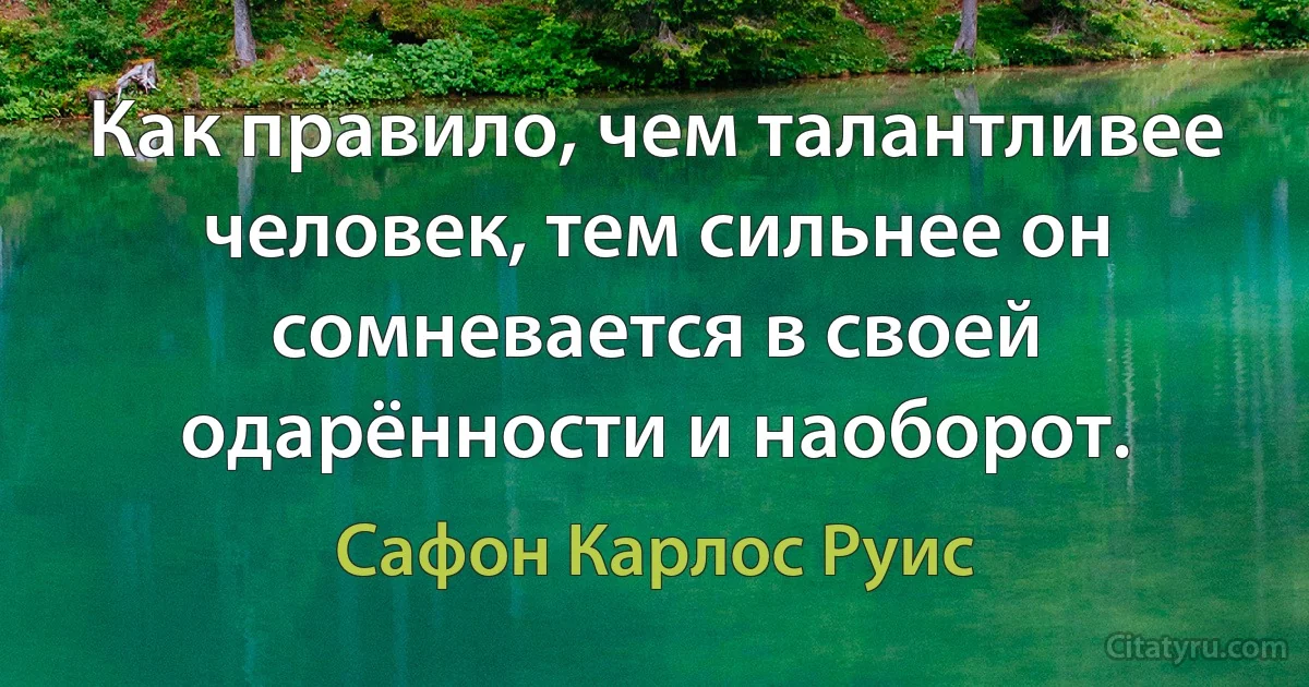 Как правило, чем талантливее человек, тем сильнее он сомневается в своей одарённости и наоборот. (Сафон Карлос Руис)