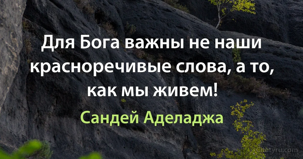 Для Бога важны не наши красноречивые слова, а то, как мы живем! (Сандей Аделаджа)