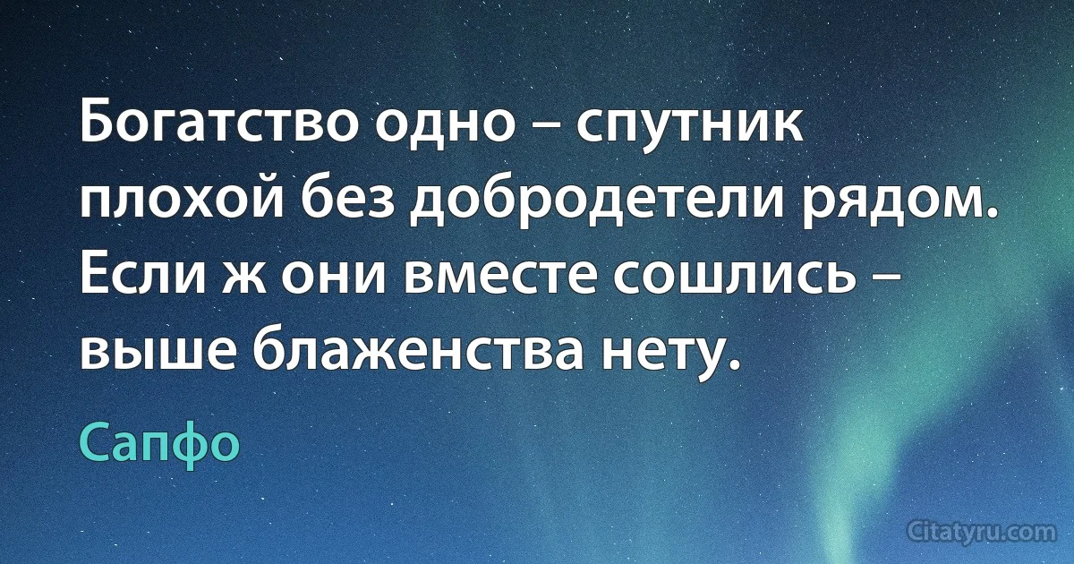 Богатство одно – спутник плохой без добродетели рядом.
Если ж они вместе сошлись – выше блаженства нету. (Сапфо)