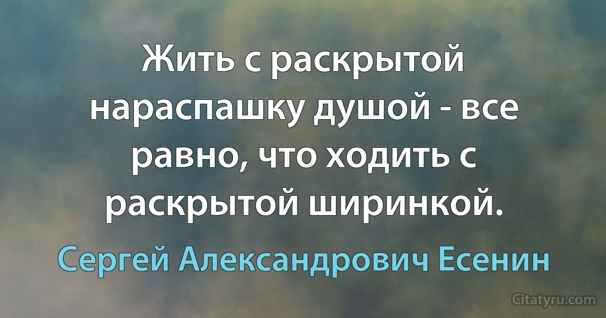 Жить с раскрытой нараспашку душой - все равно, что ходить с раскрытой ширинкой. (Сергей Александрович Есенин)