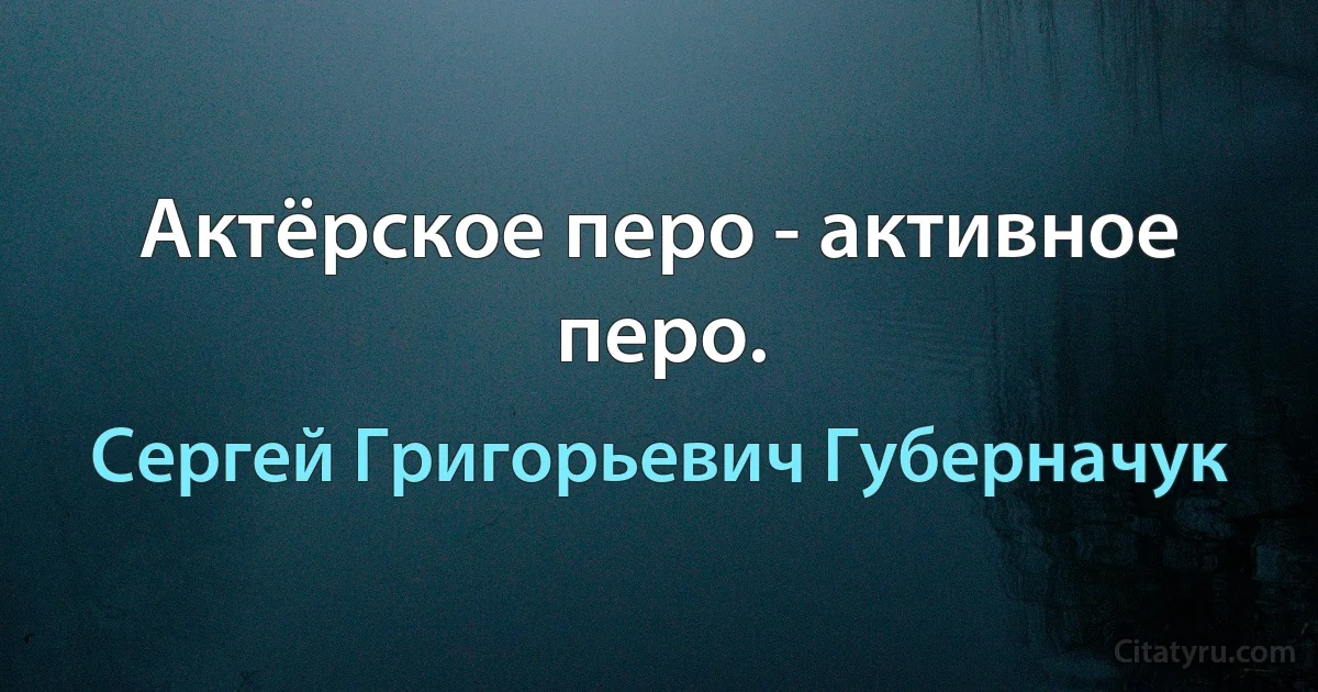 Актёрское перо - активное перо. (Сергей Григорьевич Губерначук)