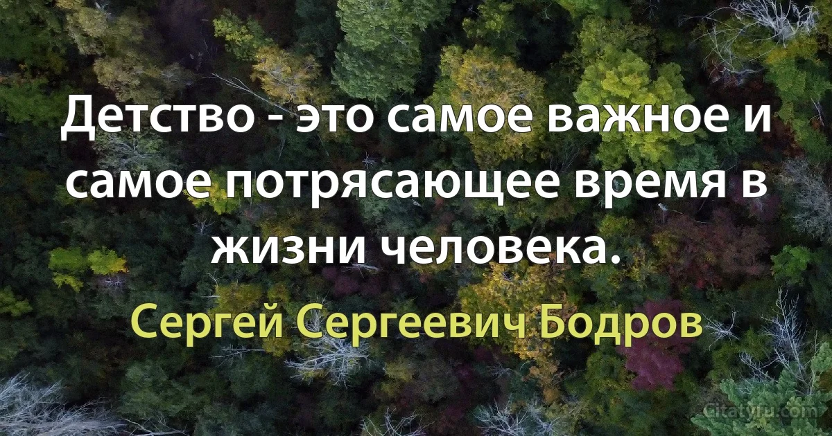 Детство - это самое важное и самое потрясающее время в жизни человека. (Сергей Сергеевич Бодров)