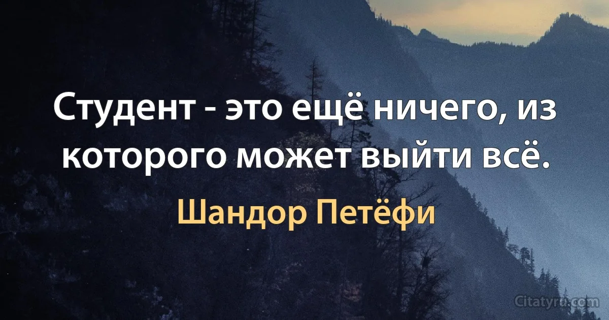 Студент - это ещё ничего, из которого может выйти всё. (Шандор Петёфи)