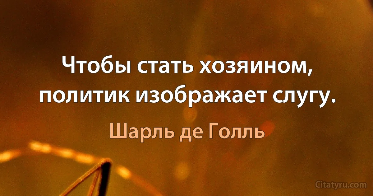 Чтобы стать хозяином, политик изображает слугу. (Шарль де Голль)