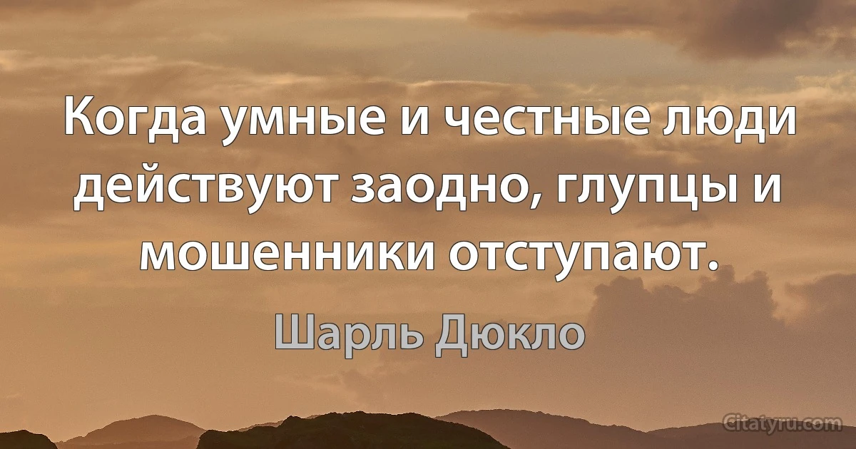 Когда умные и честные люди действуют заодно, глупцы и мошенники отступают. (Шарль Дюкло)