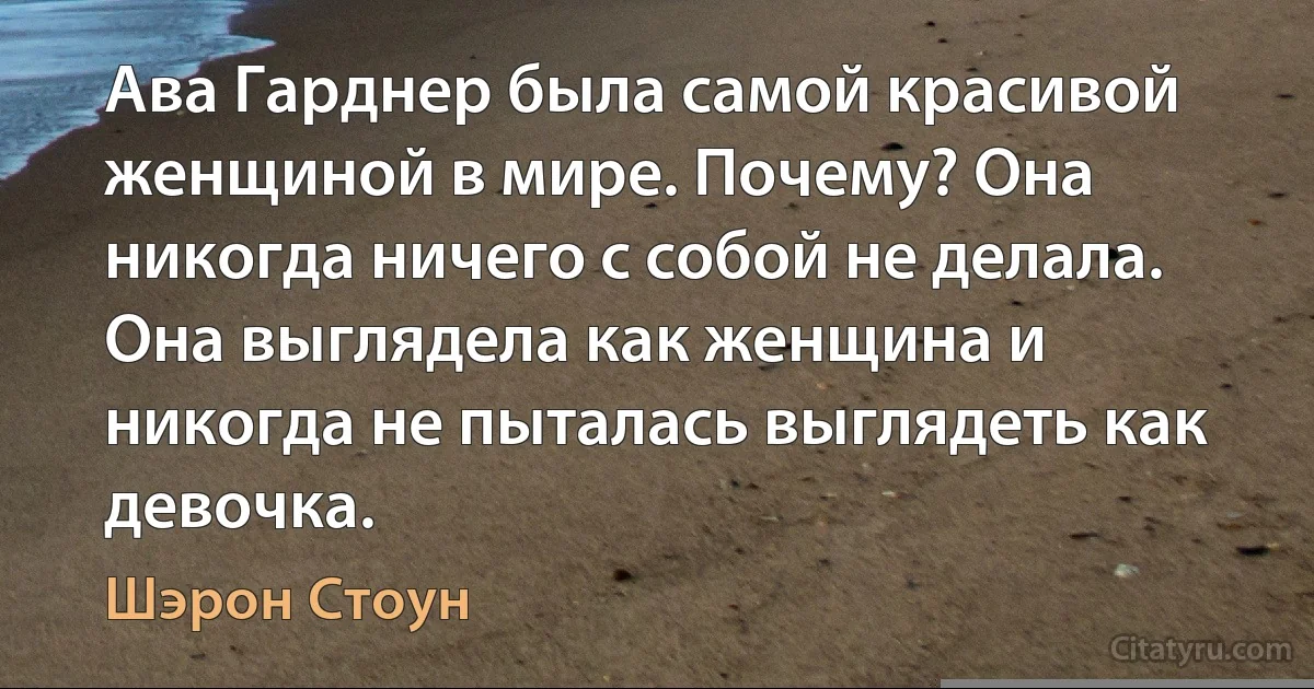 Ава Гарднер была самой красивой женщиной в мире. Почему? Она никогда ничего с собой не делала. Она выглядела как женщина и никогда не пыталась выглядеть как девочка. (Шэрон Стоун)