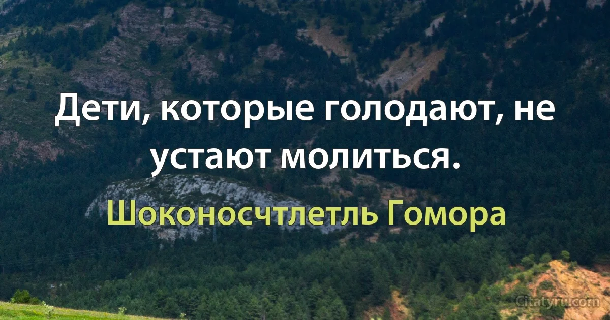 Дети, которые голодают, не устают молиться. (Шоконосчтлетль Гомора)