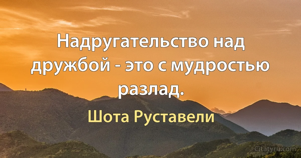 Надругательство над дружбой - это с мудростью разлад. (Шота Руставели)