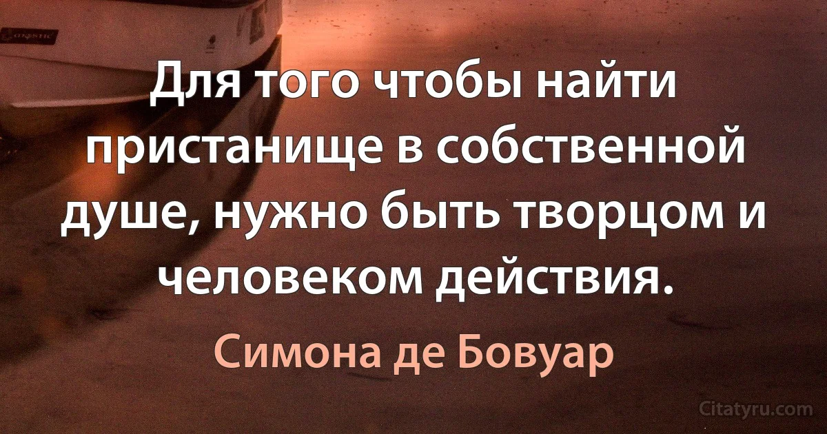 Для того чтобы найти пристанище в собственной душе, нужно быть творцом и человеком действия. (Симона де Бовуар)