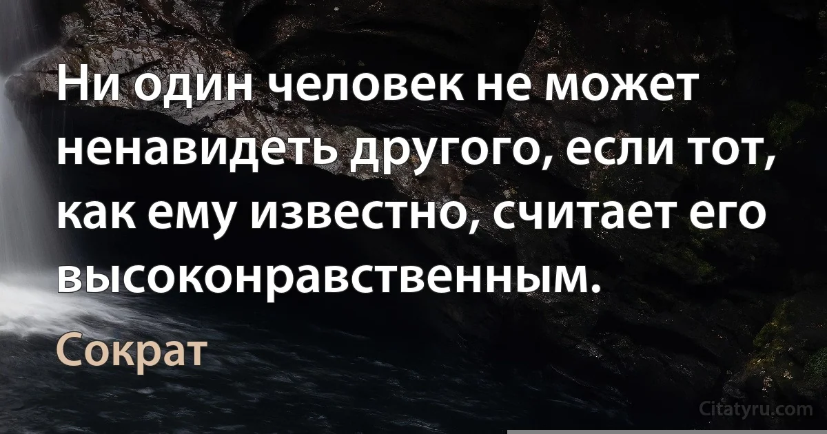 Ни один человек не может ненавидеть другого, если тот, как ему известно, считает его высоконравственным. (Сократ)