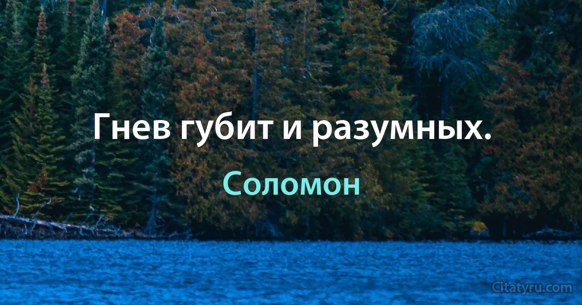 Гнев губит и разумных. (Соломон)