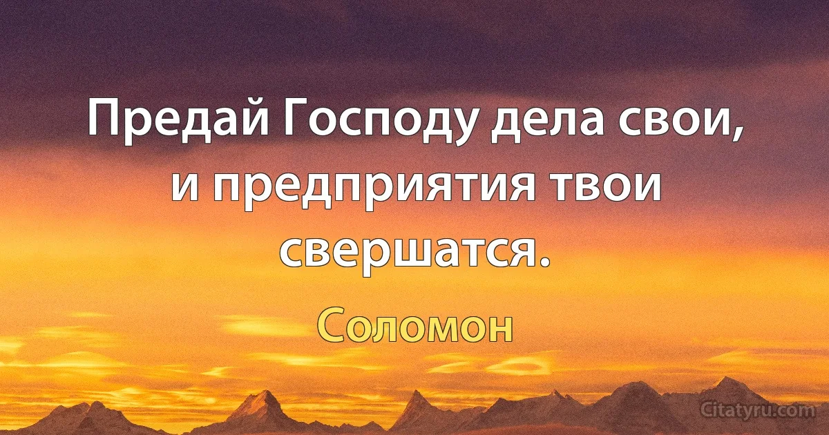 Предай Господу дела свои, и предприятия твои свершатся. (Соломон)