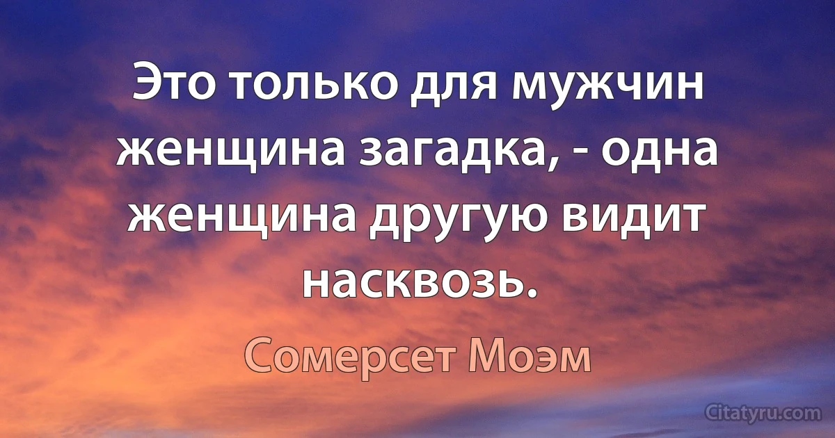 Это только для мужчин женщина загадка, - одна женщина другую видит насквозь. (Сомерсет Моэм)