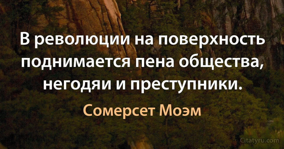 В революции на поверхность поднимается пена общества, негодяи и преступники. (Сомерсет Моэм)