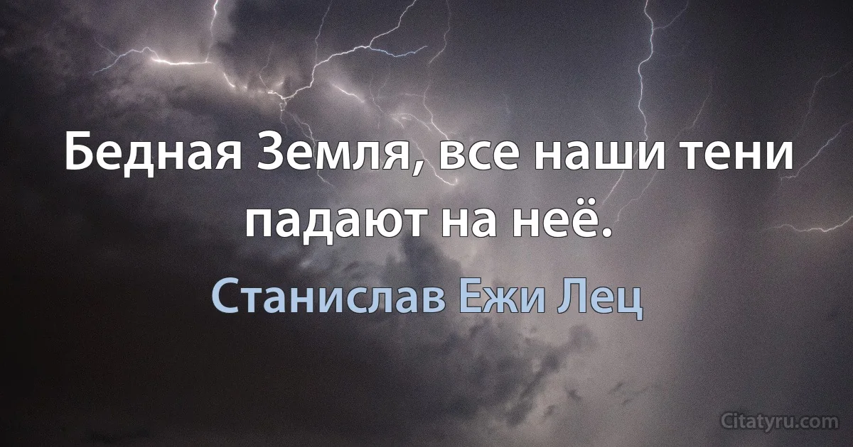 Бедная Земля, все наши тени падают на неё. (Станислав Ежи Лец)