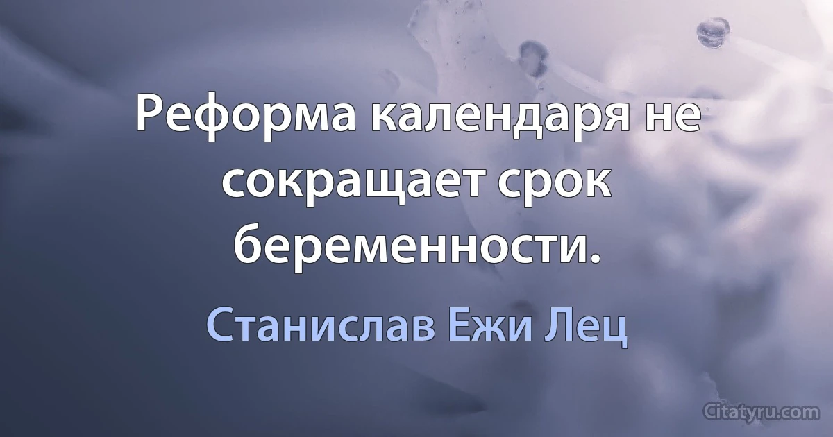 Реформа календаря не сокращает срок беременности. (Станислав Ежи Лец)