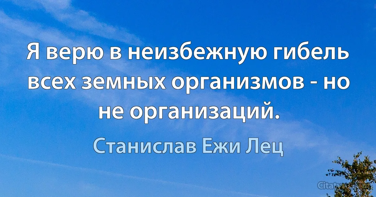 Я верю в неизбежную гибель всех земных организмов - но не организаций. (Станислав Ежи Лец)