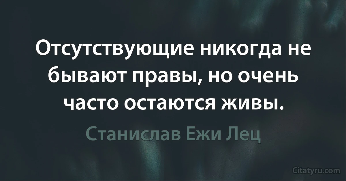 Отсутствующие никогда не бывают правы, но очень часто остаются живы. (Станислав Ежи Лец)