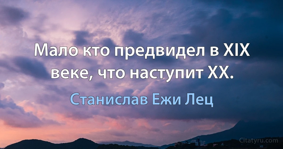 Мало кто предвидел в XIX веке, что наступит XX. (Станислав Ежи Лец)