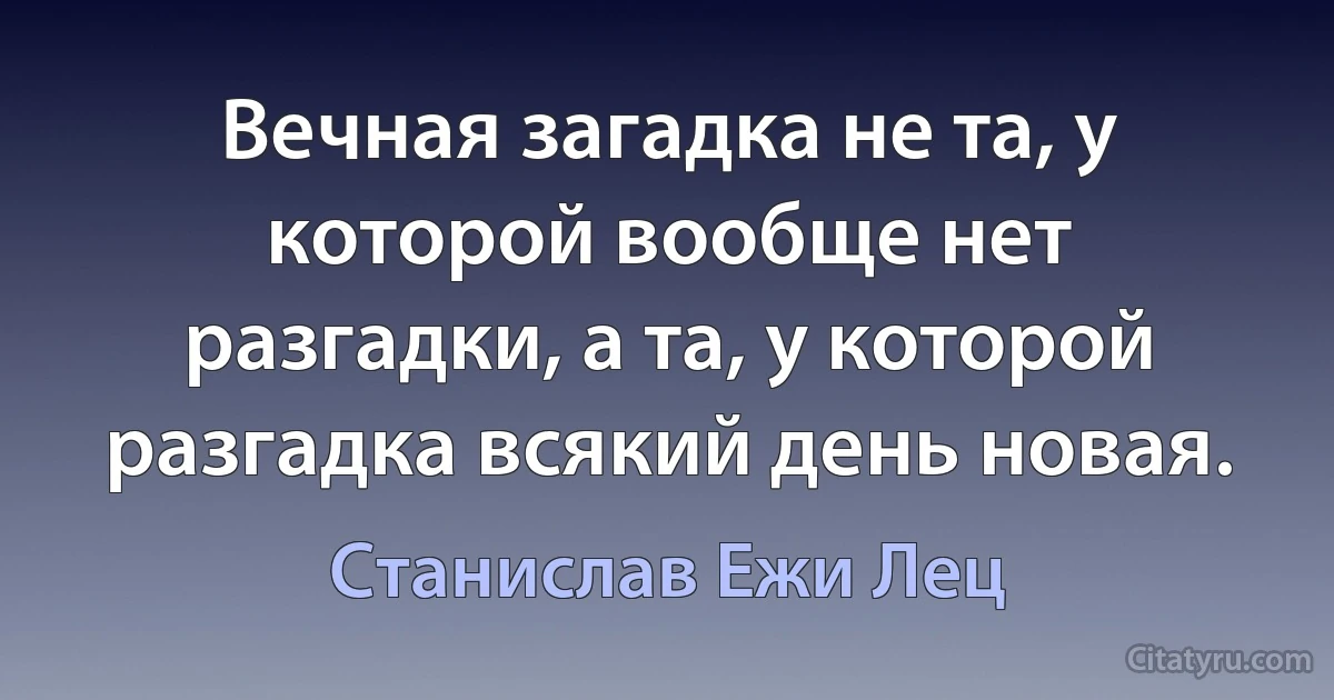 Вечная загадка не та, у которой вообще нет разгадки, а та, у которой разгадка всякий день новая. (Станислав Ежи Лец)