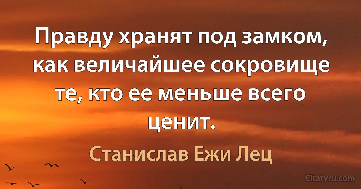 Правду хранят под замком, как величайшее сокровище те, кто ее меньше всего ценит. (Станислав Ежи Лец)