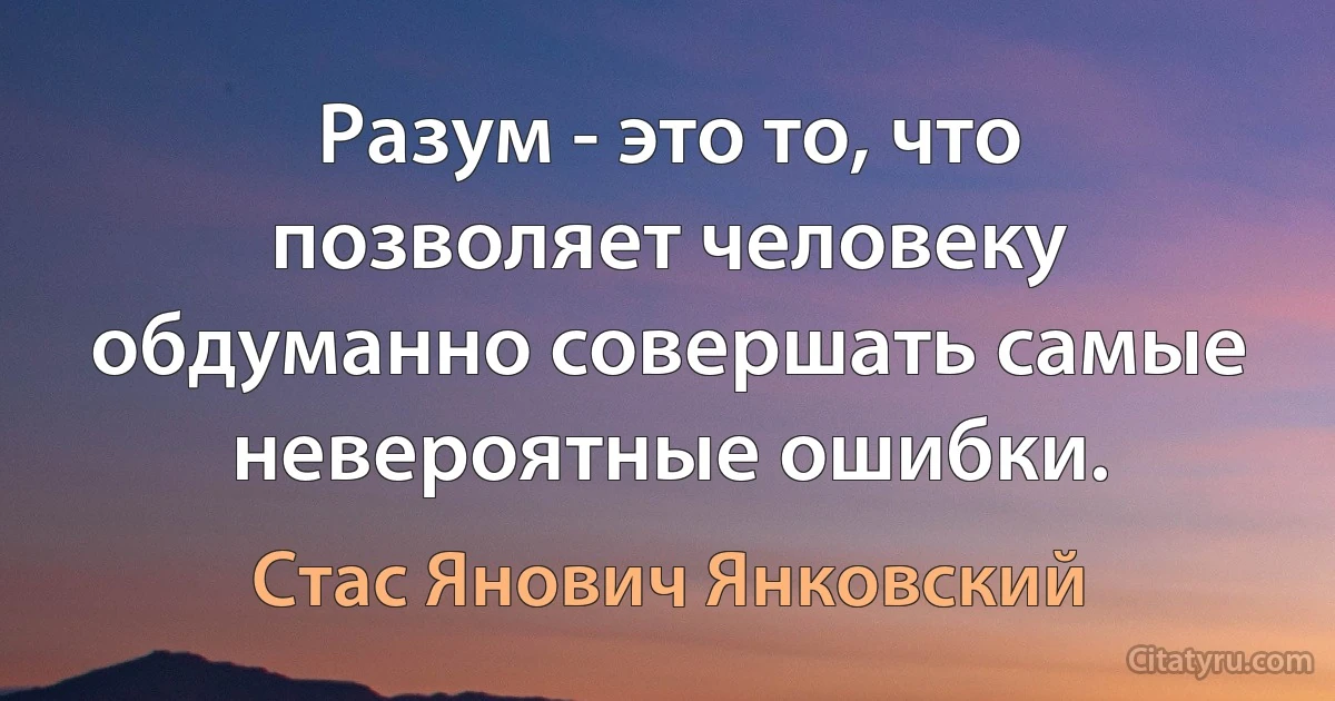 Разум - это то, что позволяет человеку обдуманно совершать самые невероятные ошибки. (Стас Янович Янковский)