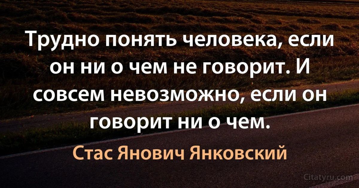 Трудно понять человека, если он ни о чем не говорит. И совсем невозможно, если он говорит ни о чем. (Стас Янович Янковский)