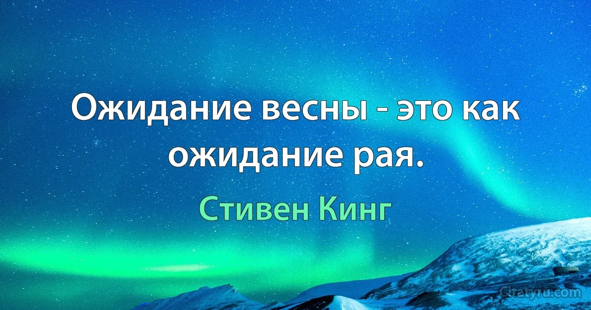 Ожидание весны - это как ожидание рая. (Стивен Кинг)