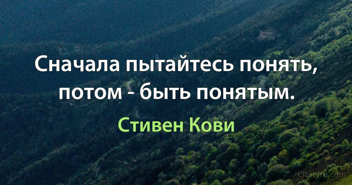 Сначала пытайтесь понять, потом - быть понятым. (Стивен Кови)