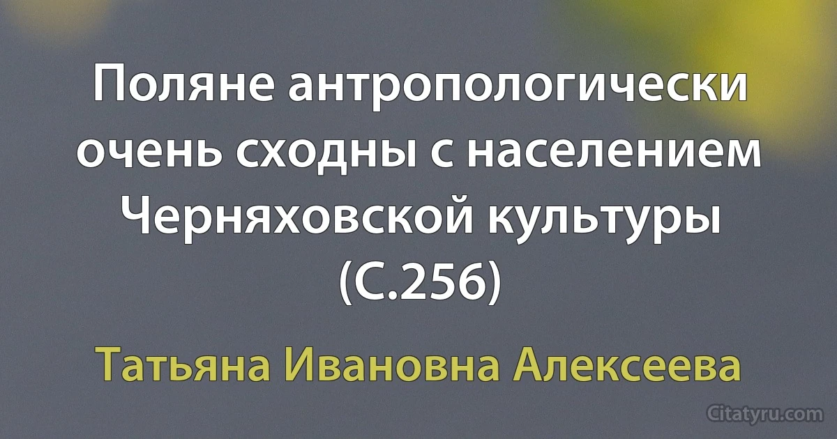 Поляне антропологически очень сходны с населением Черняховской культуры (C.256) (Татьяна Ивановна Алексеева)