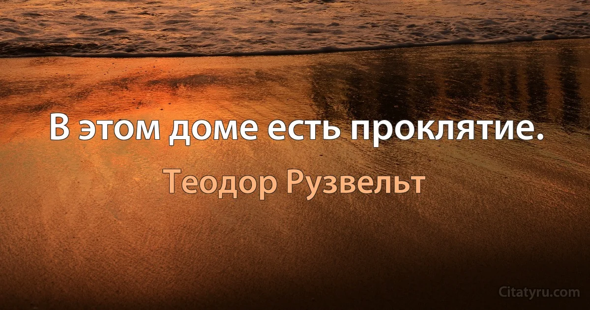 В этом доме есть проклятие. (Теодор Рузвельт)