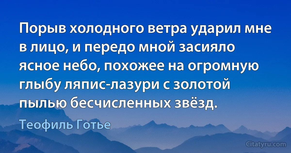 Порыв холодного ветра ударил мне в лицо, и передо мной засияло ясное небо, похожее на огромную глыбу ляпис-лазури с золотой пылью бесчисленных звёзд. (Теофиль Готье)