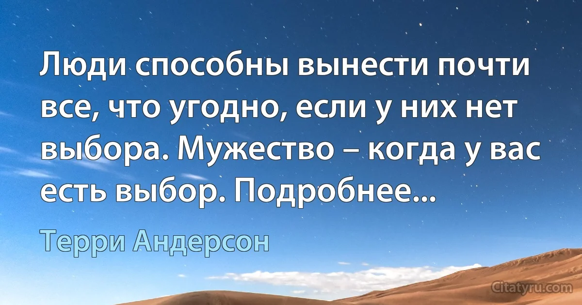 Люди способны вынести почти все, что угодно, если у них нет выбора. Мужество – когда у вас есть выбор. Подробнее... (Терри Андерсон)