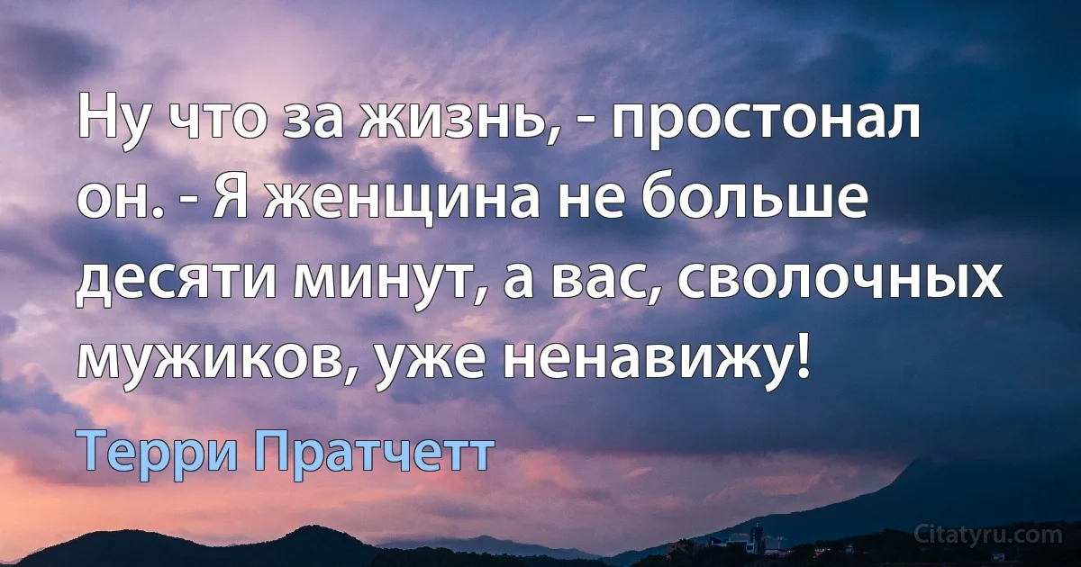 Ну что за жизнь, - простонал он. - Я женщина не больше десяти минут, а вас, сволочных мужиков, уже ненавижу! (Терри Пратчетт)